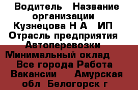 Водитель › Название организации ­ Кузнецова Н.А., ИП › Отрасль предприятия ­ Автоперевозки › Минимальный оклад ­ 1 - Все города Работа » Вакансии   . Амурская обл.,Белогорск г.